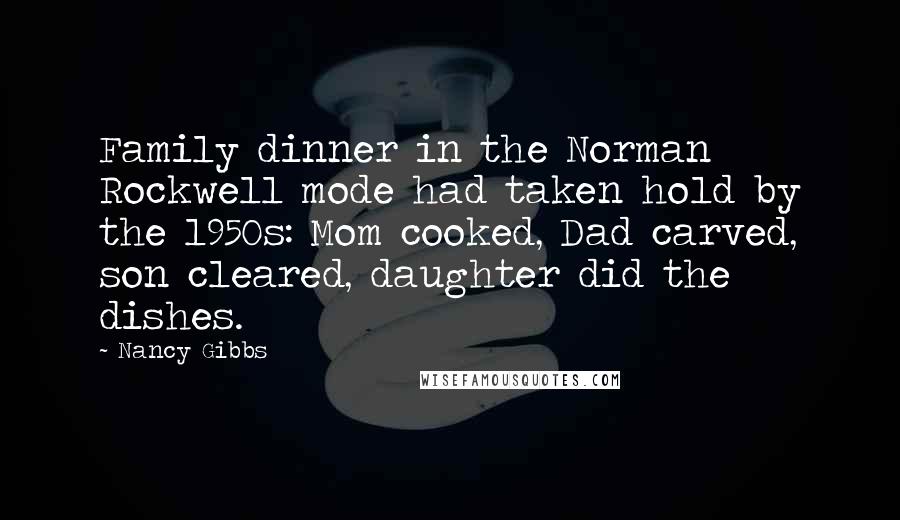 Nancy Gibbs Quotes: Family dinner in the Norman Rockwell mode had taken hold by the 1950s: Mom cooked, Dad carved, son cleared, daughter did the dishes.