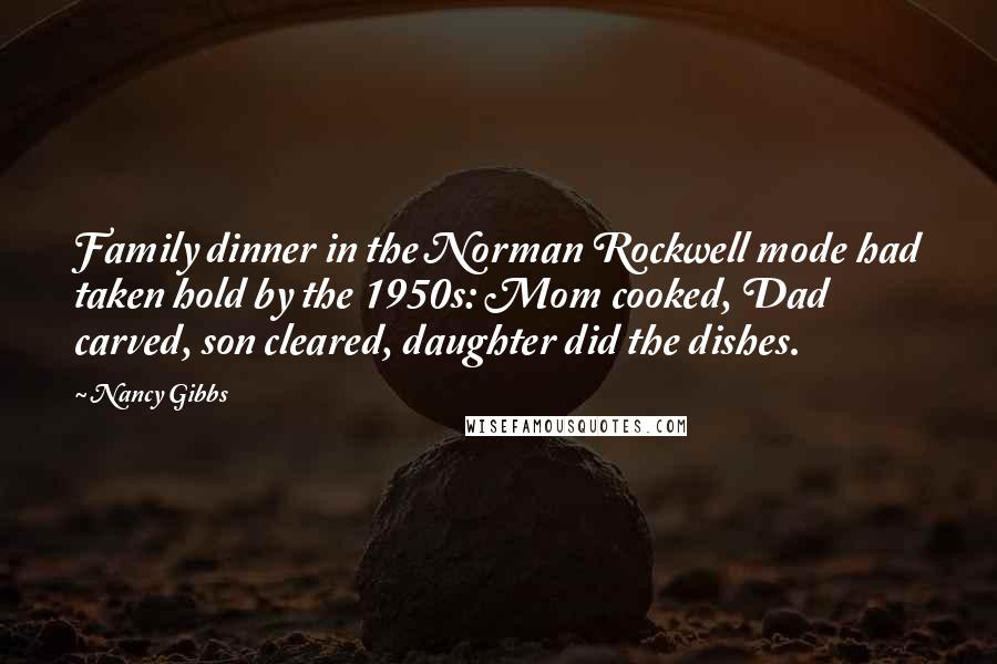 Nancy Gibbs Quotes: Family dinner in the Norman Rockwell mode had taken hold by the 1950s: Mom cooked, Dad carved, son cleared, daughter did the dishes.