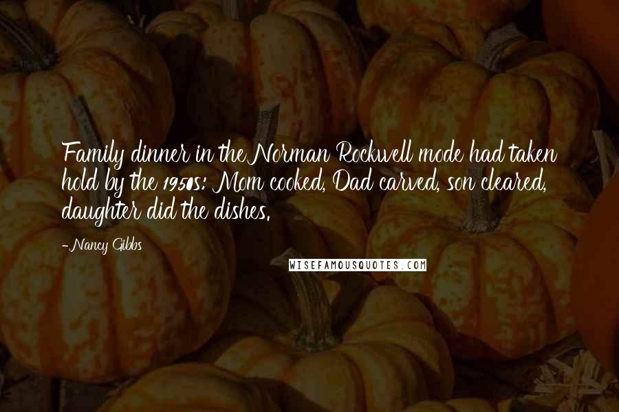 Nancy Gibbs Quotes: Family dinner in the Norman Rockwell mode had taken hold by the 1950s: Mom cooked, Dad carved, son cleared, daughter did the dishes.