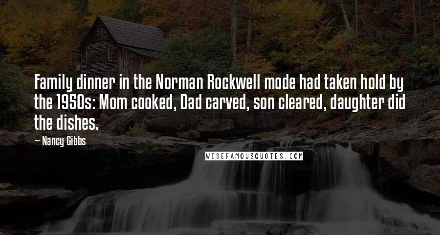 Nancy Gibbs Quotes: Family dinner in the Norman Rockwell mode had taken hold by the 1950s: Mom cooked, Dad carved, son cleared, daughter did the dishes.