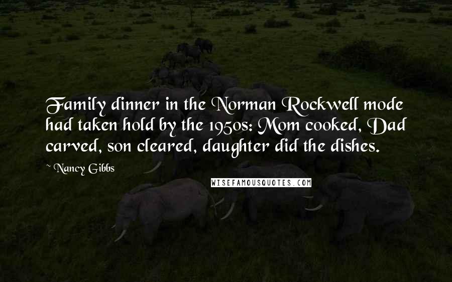 Nancy Gibbs Quotes: Family dinner in the Norman Rockwell mode had taken hold by the 1950s: Mom cooked, Dad carved, son cleared, daughter did the dishes.