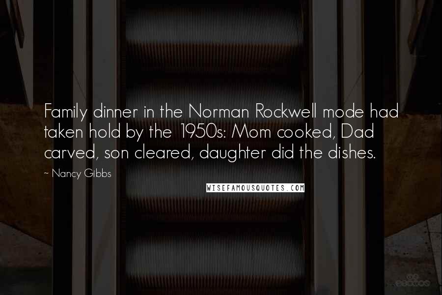 Nancy Gibbs Quotes: Family dinner in the Norman Rockwell mode had taken hold by the 1950s: Mom cooked, Dad carved, son cleared, daughter did the dishes.