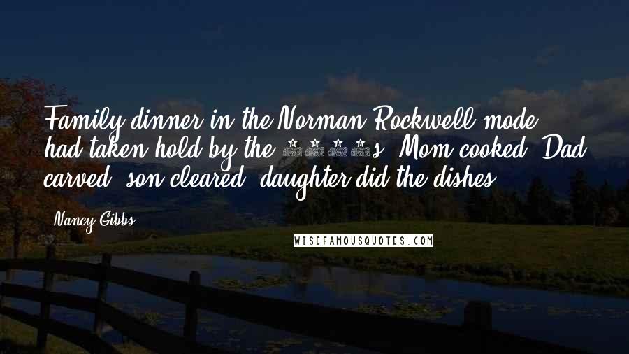 Nancy Gibbs Quotes: Family dinner in the Norman Rockwell mode had taken hold by the 1950s: Mom cooked, Dad carved, son cleared, daughter did the dishes.