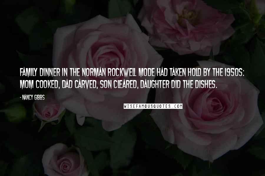 Nancy Gibbs Quotes: Family dinner in the Norman Rockwell mode had taken hold by the 1950s: Mom cooked, Dad carved, son cleared, daughter did the dishes.