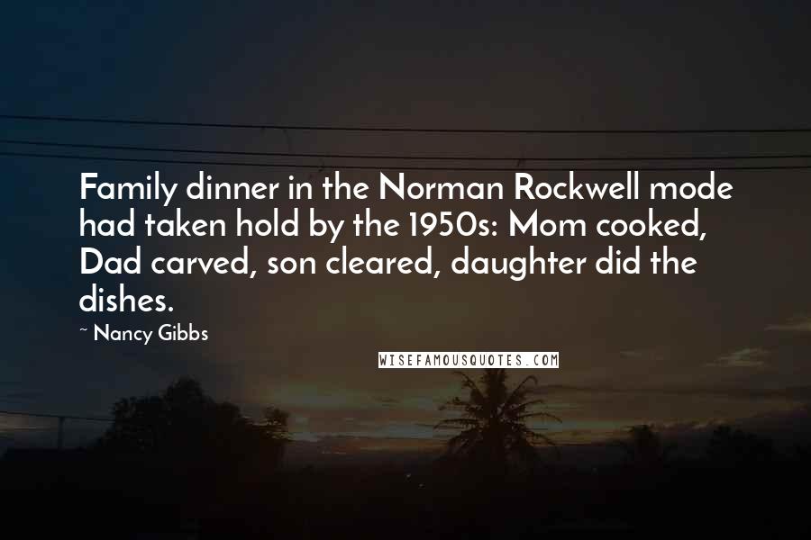 Nancy Gibbs Quotes: Family dinner in the Norman Rockwell mode had taken hold by the 1950s: Mom cooked, Dad carved, son cleared, daughter did the dishes.