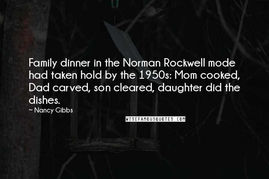 Nancy Gibbs Quotes: Family dinner in the Norman Rockwell mode had taken hold by the 1950s: Mom cooked, Dad carved, son cleared, daughter did the dishes.