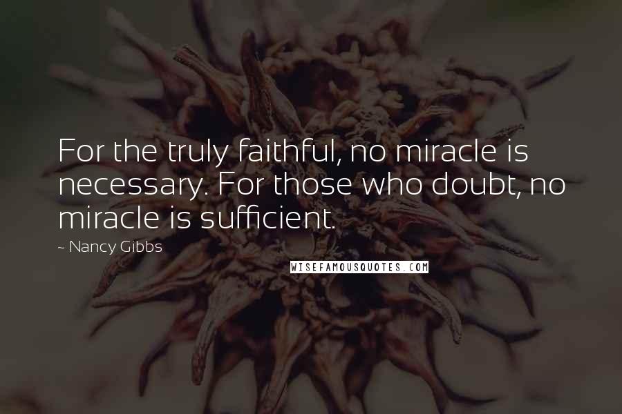 Nancy Gibbs Quotes: For the truly faithful, no miracle is necessary. For those who doubt, no miracle is sufficient.