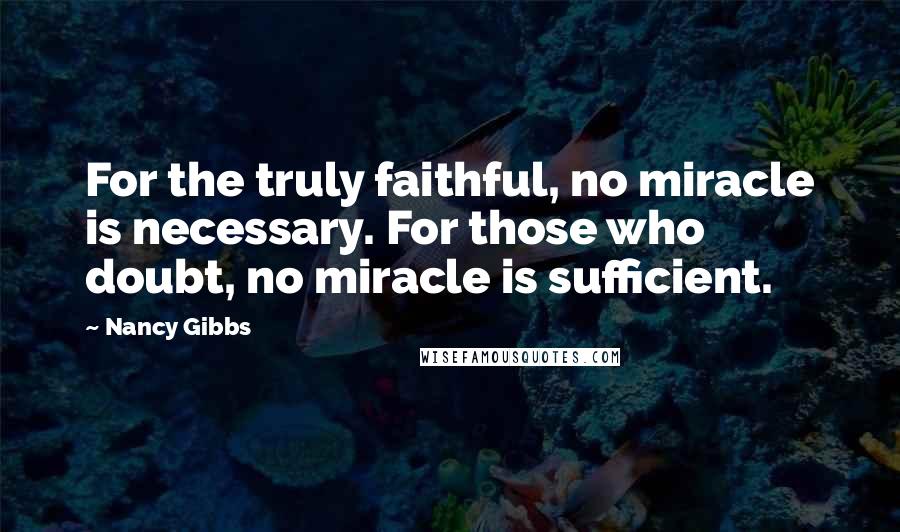 Nancy Gibbs Quotes: For the truly faithful, no miracle is necessary. For those who doubt, no miracle is sufficient.