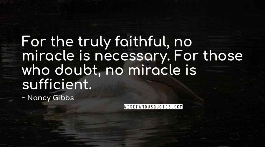 Nancy Gibbs Quotes: For the truly faithful, no miracle is necessary. For those who doubt, no miracle is sufficient.