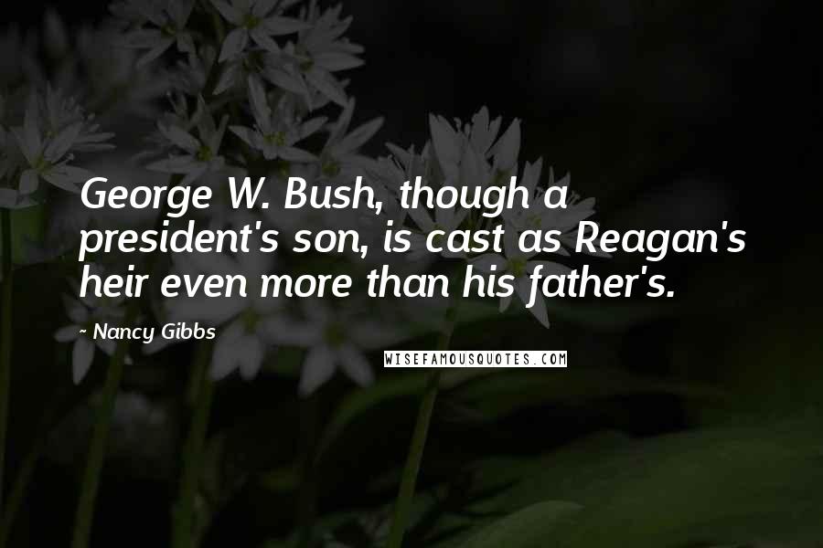 Nancy Gibbs Quotes: George W. Bush, though a president's son, is cast as Reagan's heir even more than his father's.