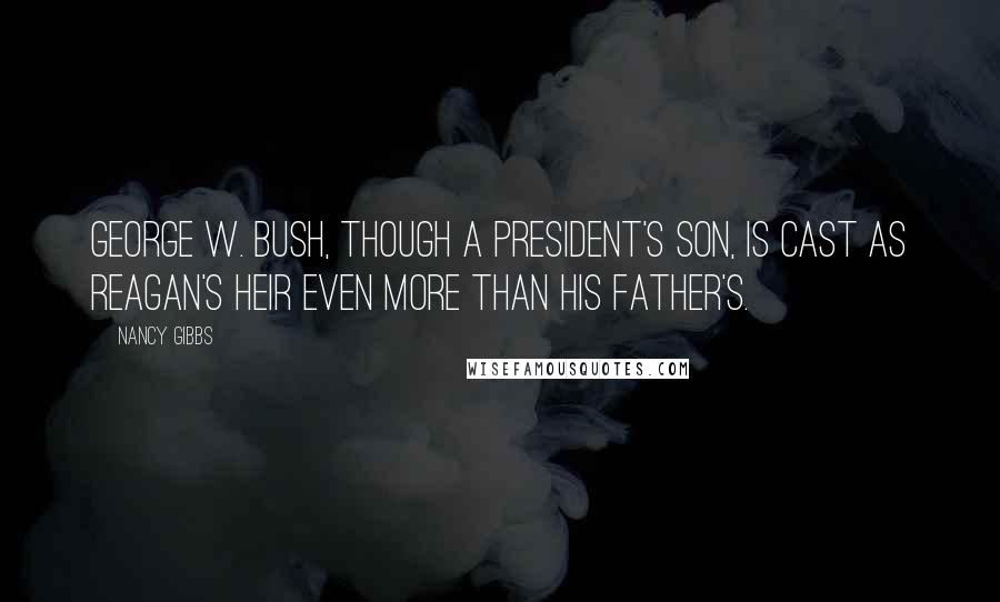 Nancy Gibbs Quotes: George W. Bush, though a president's son, is cast as Reagan's heir even more than his father's.