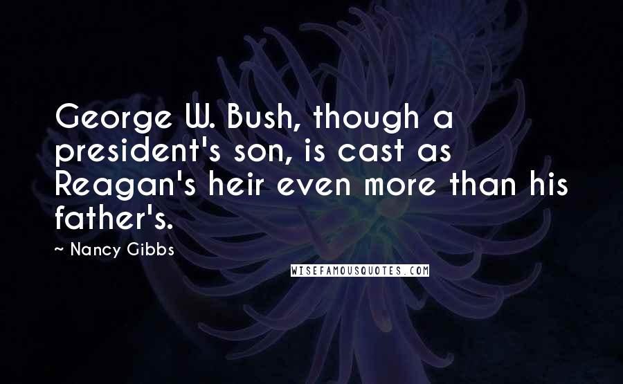 Nancy Gibbs Quotes: George W. Bush, though a president's son, is cast as Reagan's heir even more than his father's.