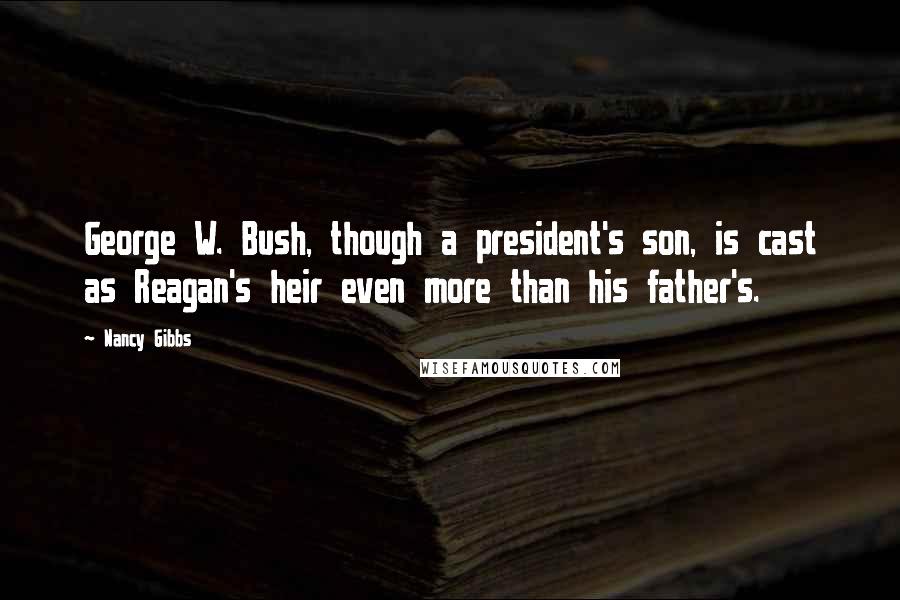 Nancy Gibbs Quotes: George W. Bush, though a president's son, is cast as Reagan's heir even more than his father's.