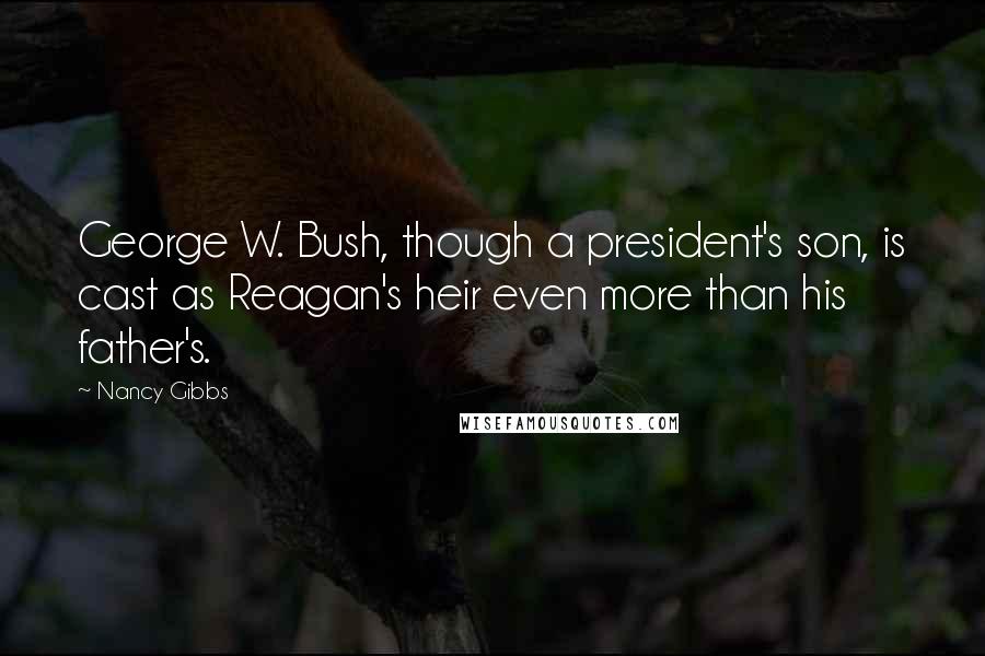 Nancy Gibbs Quotes: George W. Bush, though a president's son, is cast as Reagan's heir even more than his father's.