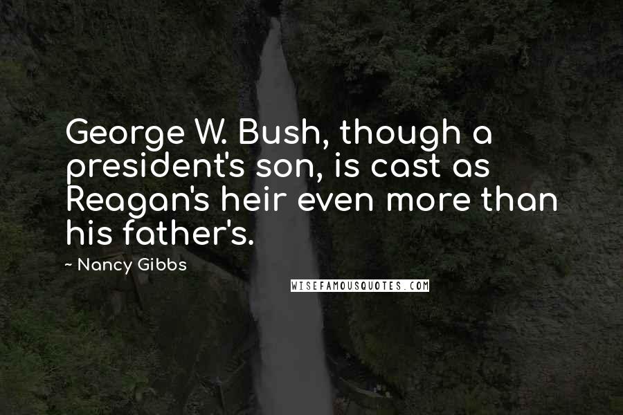 Nancy Gibbs Quotes: George W. Bush, though a president's son, is cast as Reagan's heir even more than his father's.