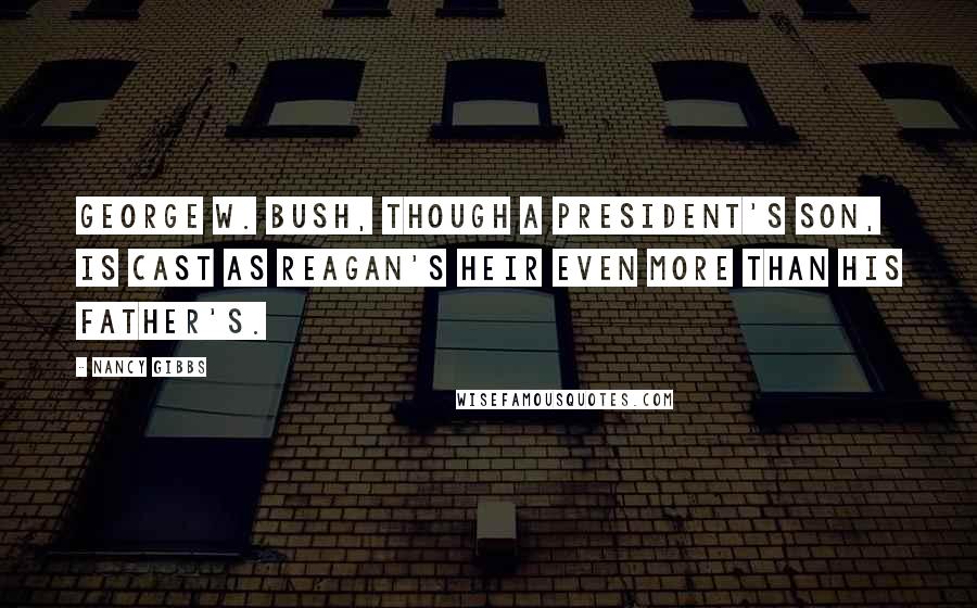 Nancy Gibbs Quotes: George W. Bush, though a president's son, is cast as Reagan's heir even more than his father's.