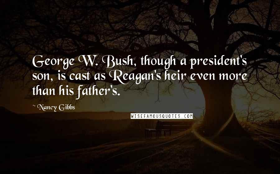 Nancy Gibbs Quotes: George W. Bush, though a president's son, is cast as Reagan's heir even more than his father's.