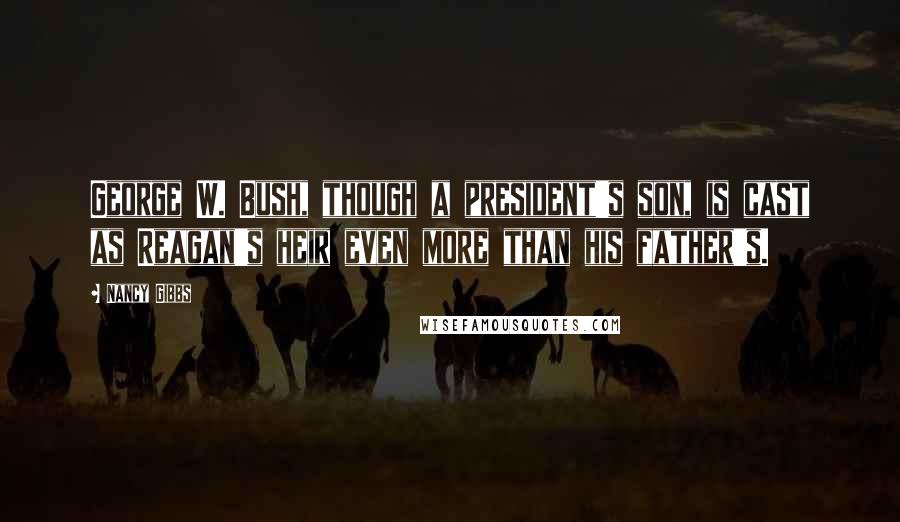 Nancy Gibbs Quotes: George W. Bush, though a president's son, is cast as Reagan's heir even more than his father's.