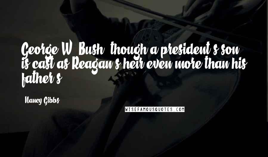 Nancy Gibbs Quotes: George W. Bush, though a president's son, is cast as Reagan's heir even more than his father's.