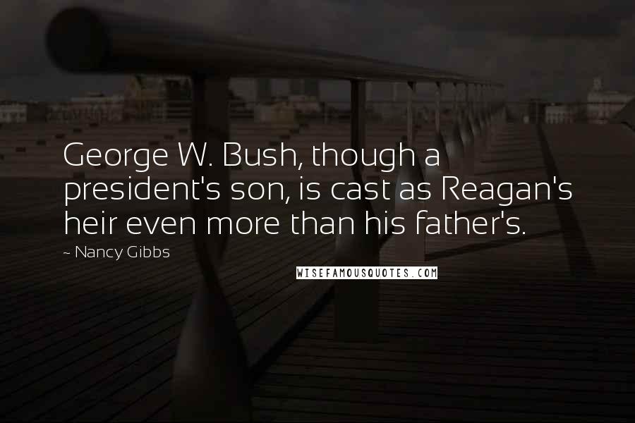 Nancy Gibbs Quotes: George W. Bush, though a president's son, is cast as Reagan's heir even more than his father's.