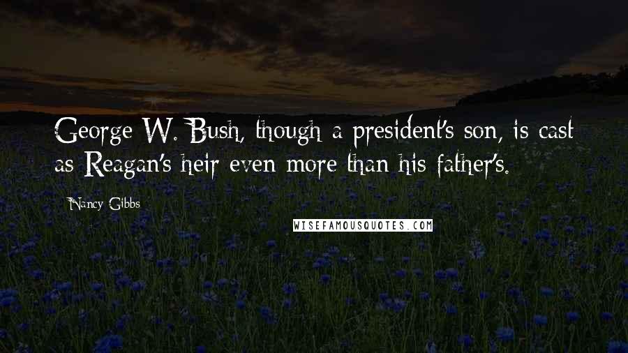 Nancy Gibbs Quotes: George W. Bush, though a president's son, is cast as Reagan's heir even more than his father's.