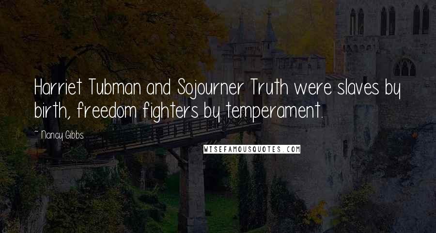 Nancy Gibbs Quotes: Harriet Tubman and Sojourner Truth were slaves by birth, freedom fighters by temperament.