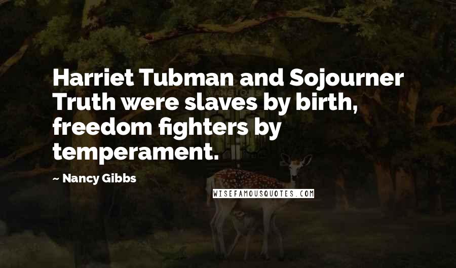Nancy Gibbs Quotes: Harriet Tubman and Sojourner Truth were slaves by birth, freedom fighters by temperament.