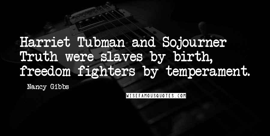 Nancy Gibbs Quotes: Harriet Tubman and Sojourner Truth were slaves by birth, freedom fighters by temperament.