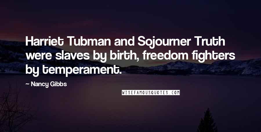 Nancy Gibbs Quotes: Harriet Tubman and Sojourner Truth were slaves by birth, freedom fighters by temperament.