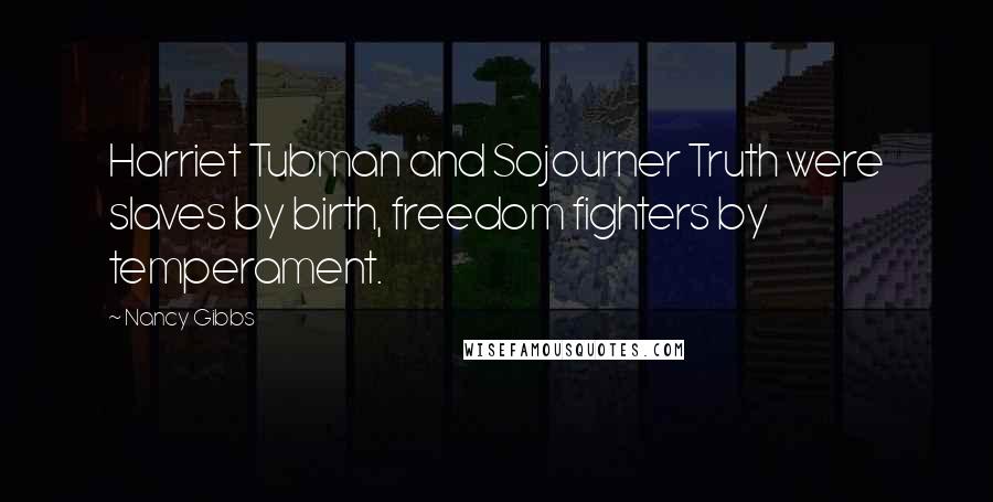 Nancy Gibbs Quotes: Harriet Tubman and Sojourner Truth were slaves by birth, freedom fighters by temperament.