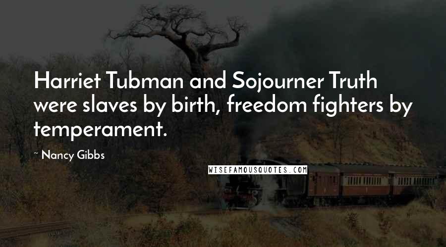 Nancy Gibbs Quotes: Harriet Tubman and Sojourner Truth were slaves by birth, freedom fighters by temperament.