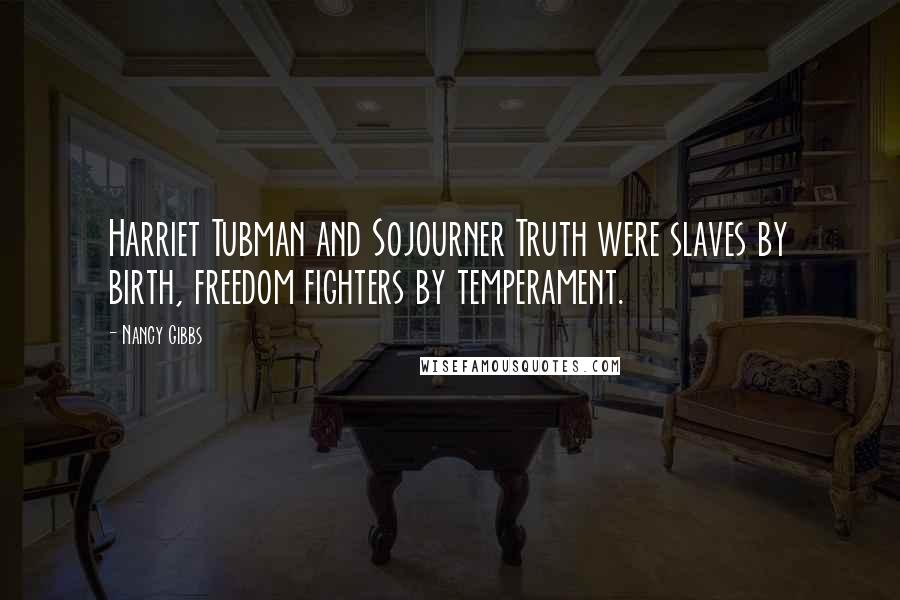 Nancy Gibbs Quotes: Harriet Tubman and Sojourner Truth were slaves by birth, freedom fighters by temperament.