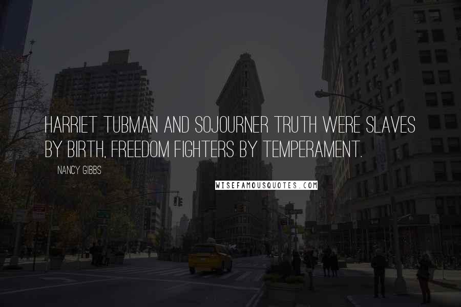 Nancy Gibbs Quotes: Harriet Tubman and Sojourner Truth were slaves by birth, freedom fighters by temperament.