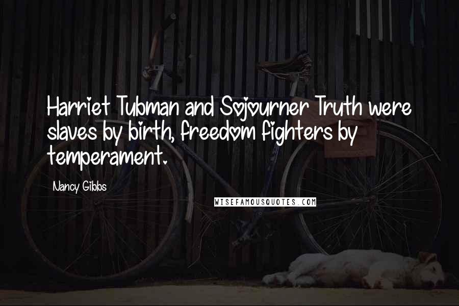 Nancy Gibbs Quotes: Harriet Tubman and Sojourner Truth were slaves by birth, freedom fighters by temperament.