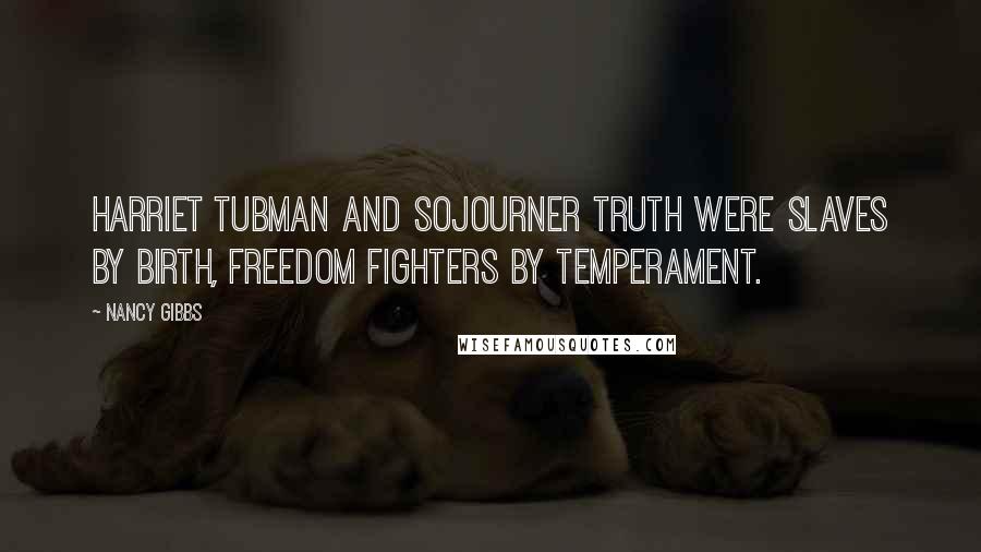 Nancy Gibbs Quotes: Harriet Tubman and Sojourner Truth were slaves by birth, freedom fighters by temperament.