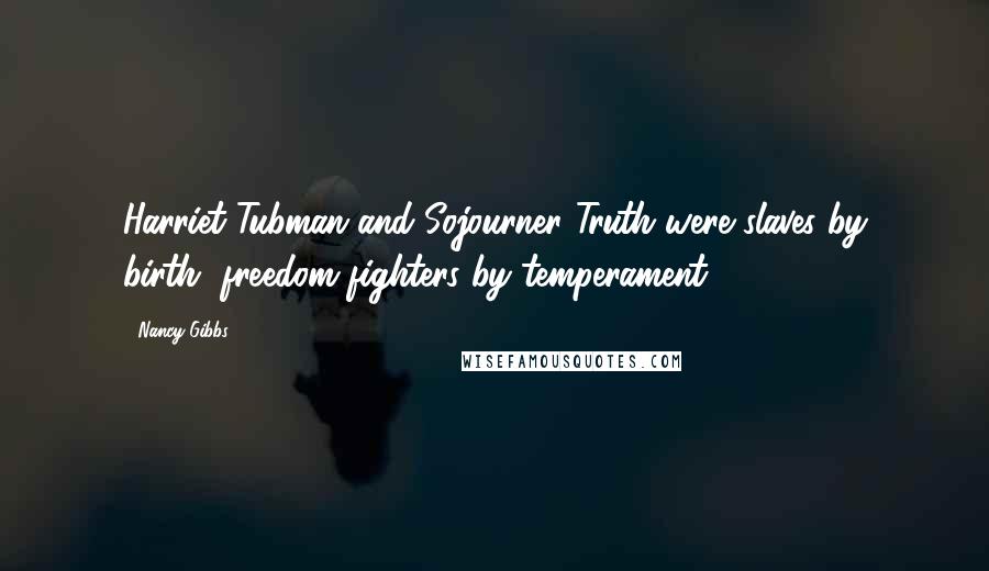 Nancy Gibbs Quotes: Harriet Tubman and Sojourner Truth were slaves by birth, freedom fighters by temperament.