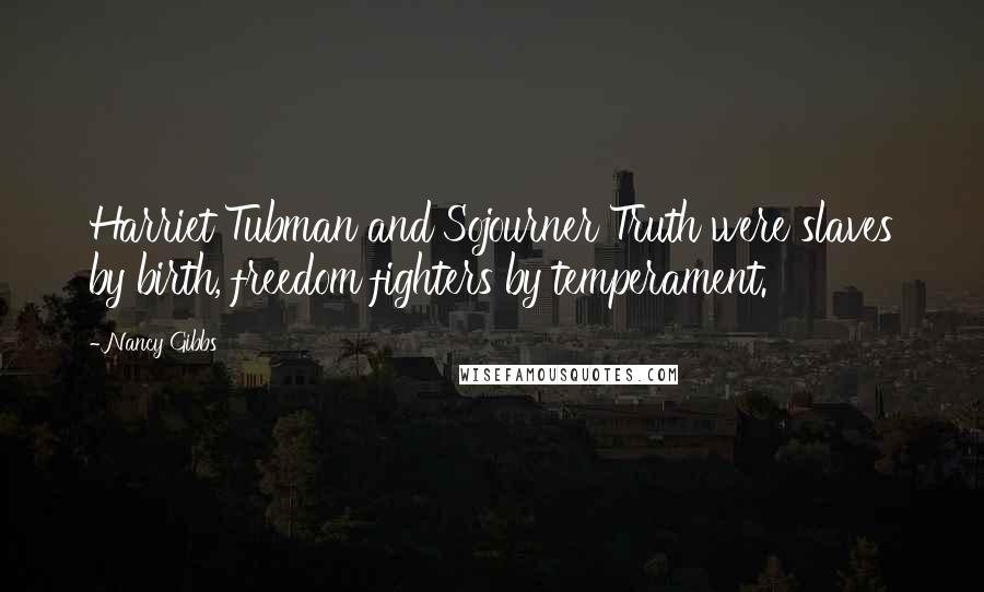 Nancy Gibbs Quotes: Harriet Tubman and Sojourner Truth were slaves by birth, freedom fighters by temperament.