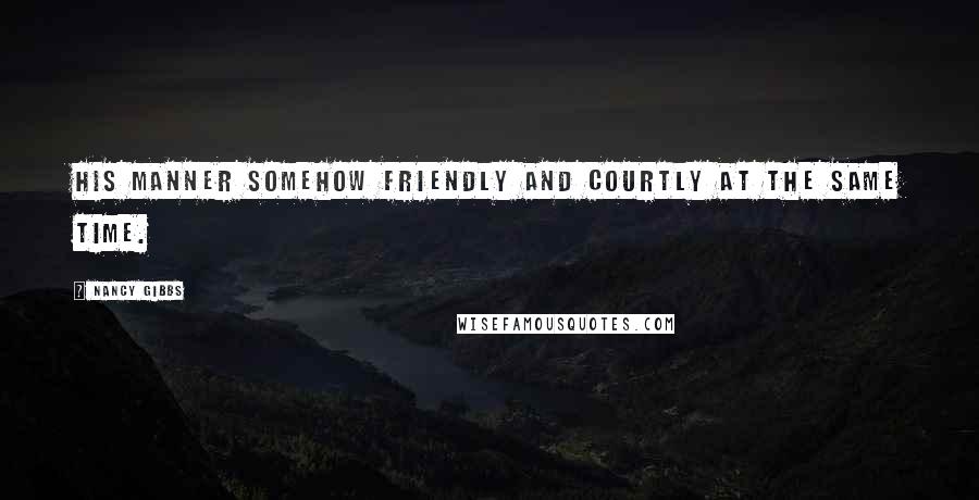 Nancy Gibbs Quotes: His manner somehow friendly and courtly at the same time.