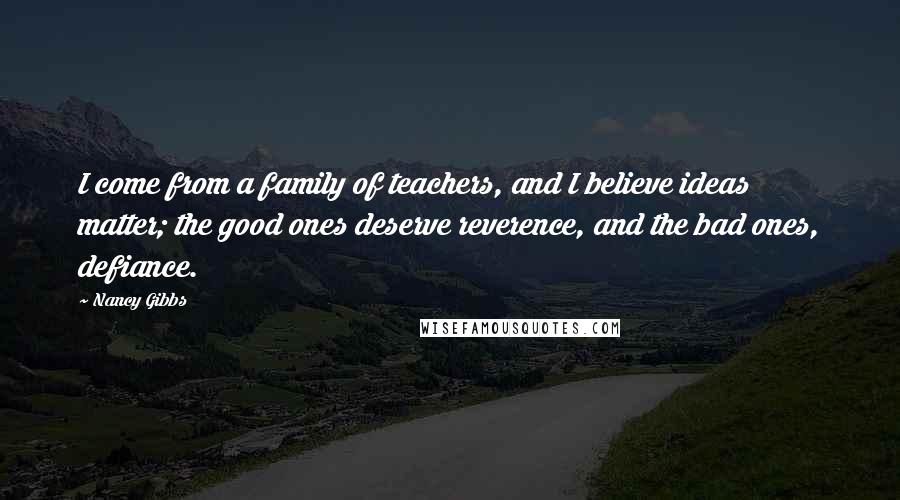 Nancy Gibbs Quotes: I come from a family of teachers, and I believe ideas matter; the good ones deserve reverence, and the bad ones, defiance.