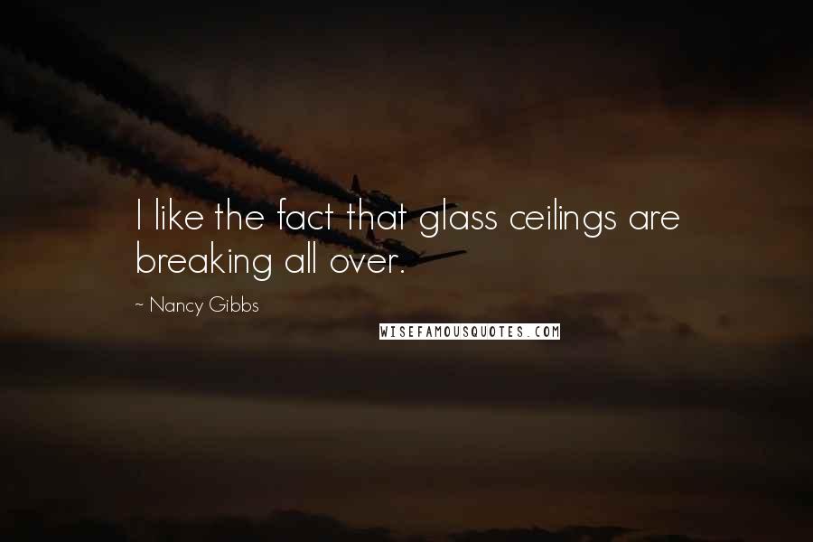 Nancy Gibbs Quotes: I like the fact that glass ceilings are breaking all over.