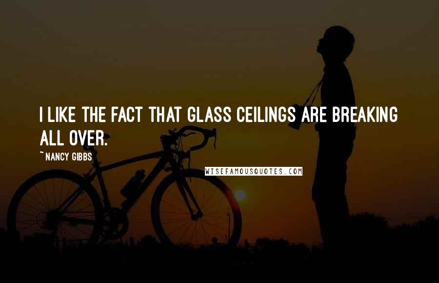 Nancy Gibbs Quotes: I like the fact that glass ceilings are breaking all over.