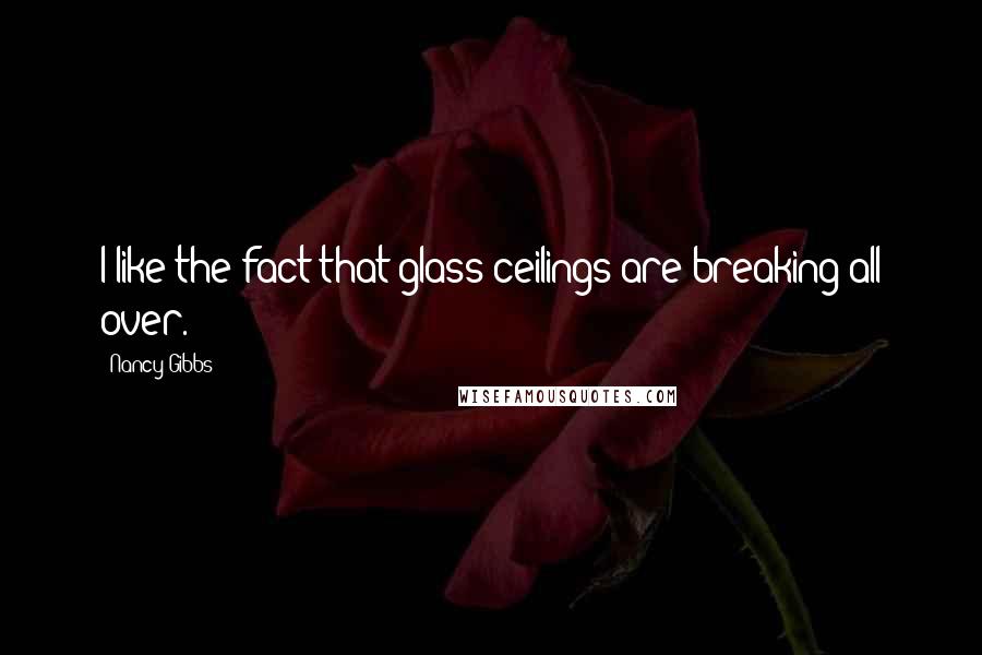 Nancy Gibbs Quotes: I like the fact that glass ceilings are breaking all over.