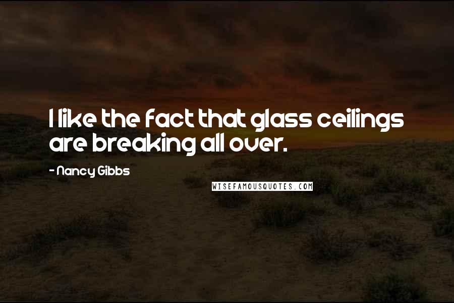 Nancy Gibbs Quotes: I like the fact that glass ceilings are breaking all over.