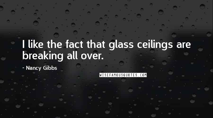 Nancy Gibbs Quotes: I like the fact that glass ceilings are breaking all over.