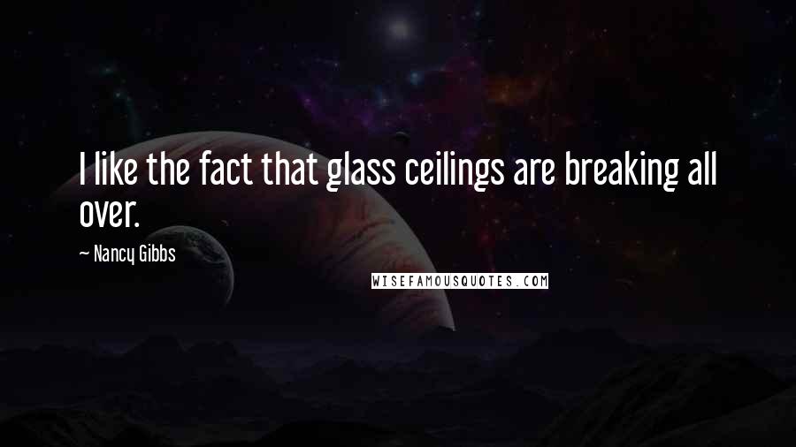 Nancy Gibbs Quotes: I like the fact that glass ceilings are breaking all over.