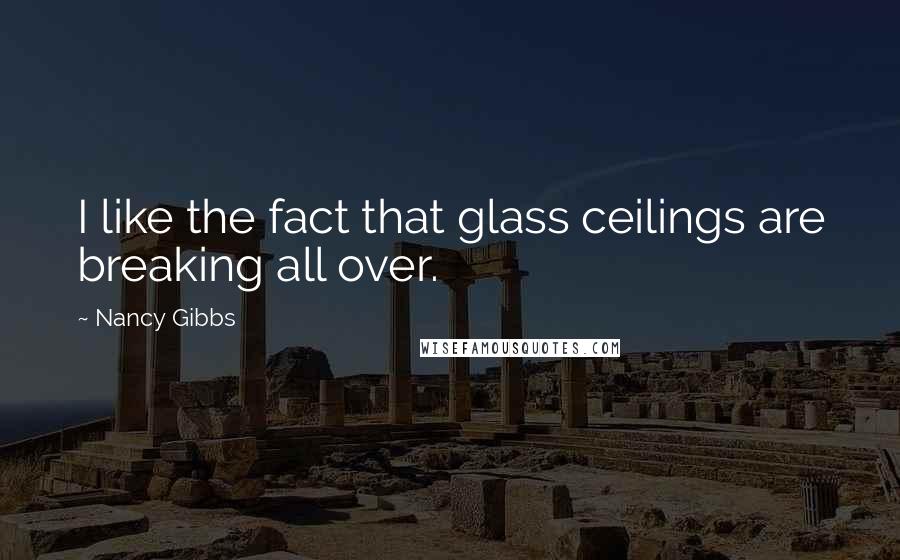 Nancy Gibbs Quotes: I like the fact that glass ceilings are breaking all over.