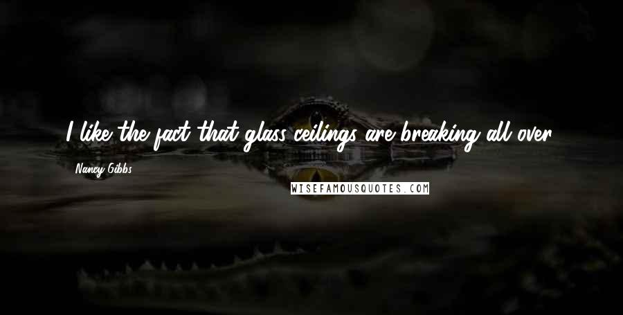 Nancy Gibbs Quotes: I like the fact that glass ceilings are breaking all over.