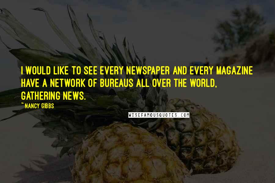 Nancy Gibbs Quotes: I would like to see every newspaper and every magazine have a network of bureaus all over the world, gathering news.