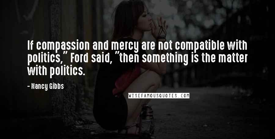 Nancy Gibbs Quotes: If compassion and mercy are not compatible with politics," Ford said, "then something is the matter with politics.