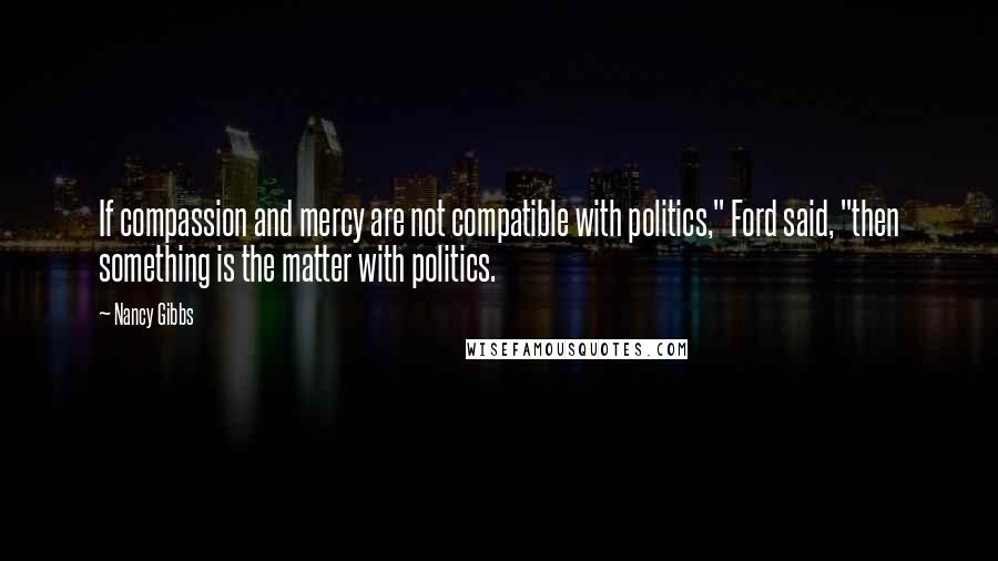 Nancy Gibbs Quotes: If compassion and mercy are not compatible with politics," Ford said, "then something is the matter with politics.